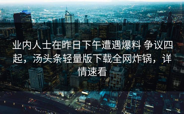 业内人士在昨日下午遭遇爆料 争议四起，汤头条轻量版下载全网炸锅，详情速看