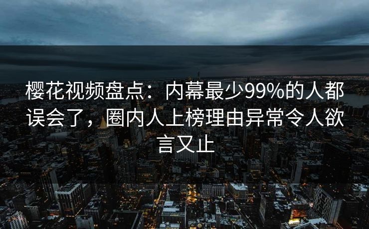 樱花视频盘点:内幕最少99%的人都误会了,圈内人上榜理由异常令人欲言又止 樱花视频盘点:内幕最少99%的人都误会了,圈内人上榜理由异常令人欲言又止