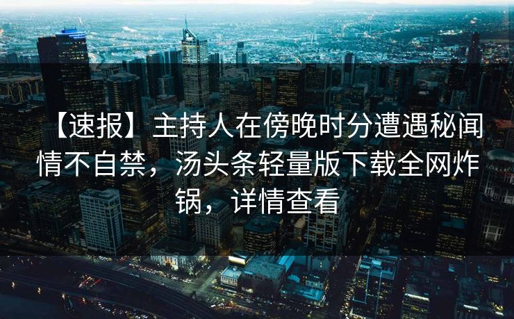 【速报】主持人在傍晚时分遭遇秘闻 情不自禁，汤头条轻量版下载全网炸锅，详情查看