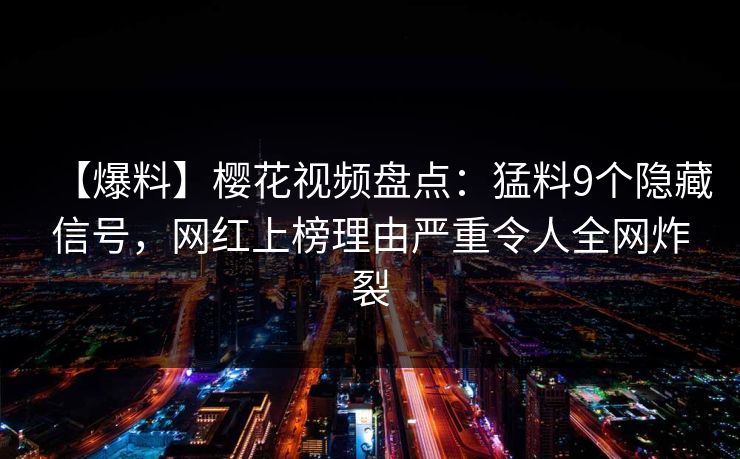 【爆料】樱花视频盘点：猛料9个隐藏信号，网红上榜理由严重令人全网炸裂