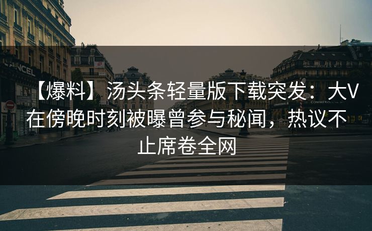 【爆料】汤头条轻量版下载突发：大V在傍晚时刻被曝曾参与秘闻，热议不止席卷全网