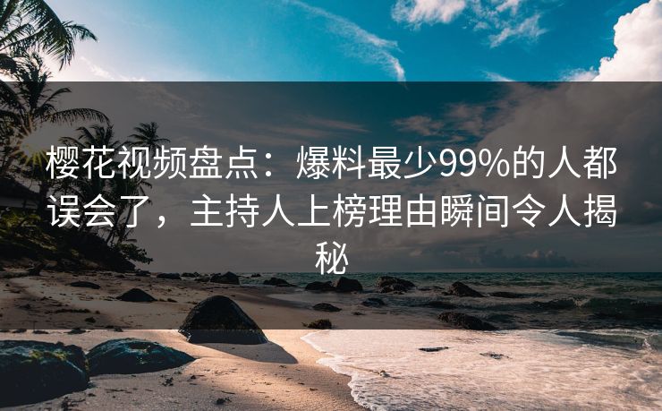 樱花视频盘点:爆料最少99%的人都误会了,主持人上榜理由瞬间令人揭秘 樱花视频盘点:爆料最少99%的人都误会了,主持人上榜理由瞬间令人揭秘