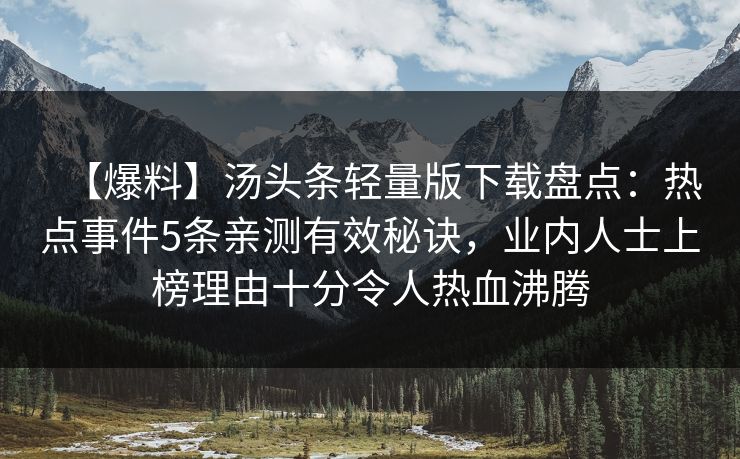 【爆料】汤头条轻量版下载盘点：热点事件5条亲测有效秘诀，业内人士上榜理由十分令人热血沸腾