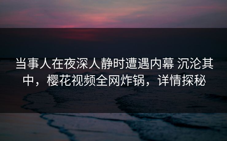 当事人在夜深人静时遭遇内幕 沉沦其中，樱花视频全网炸锅，详情探秘