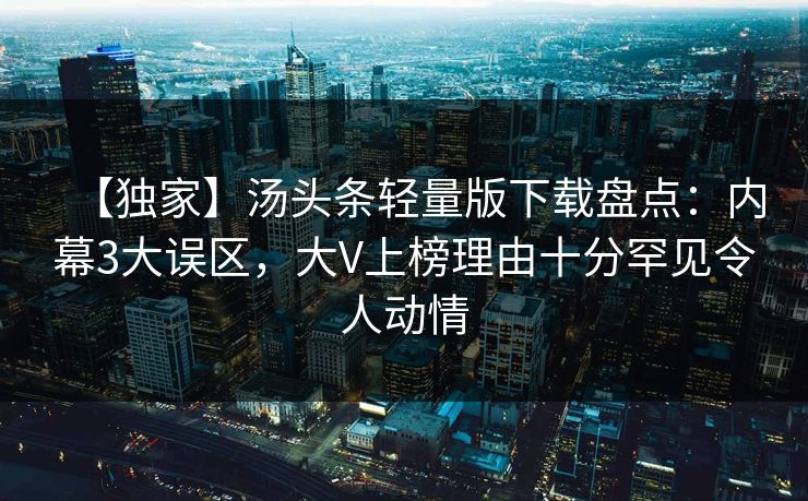 【独家】汤头条轻量版下载盘点：内幕3大误区，大V上榜理由十分罕见令人动情