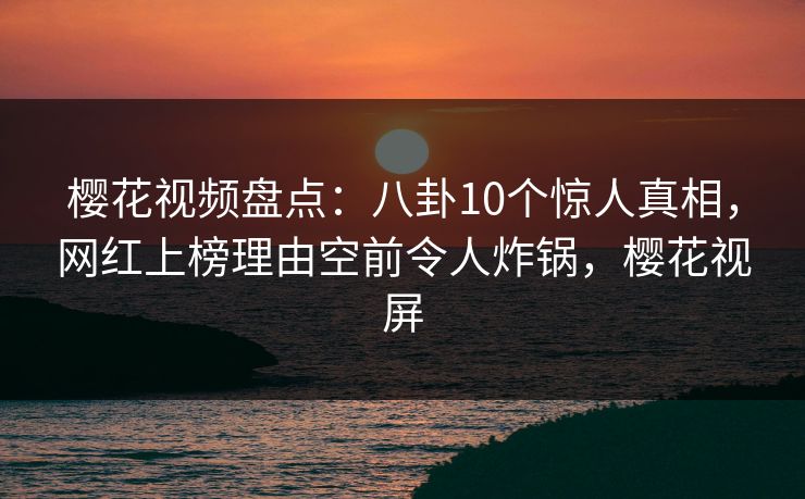 樱花视频盘点：八卦10个惊人真相，网红上榜理由空前令人炸锅，樱花视屏