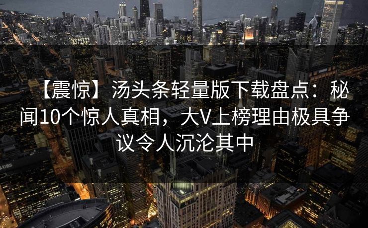 【震惊】汤头条轻量版下载盘点:秘闻10个惊人真相,大V上榜理由极具争议令人沉沦其中 【震惊】汤头条轻量版下载盘点:秘闻10个惊人真相,大V上榜理由极具争议令人沉沦其中