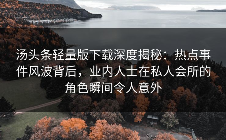 汤头条轻量版下载深度揭秘:热点事件风波背后,业内人士在私人会所的角色瞬间令人意外 汤头条轻量版下载深度揭秘:热点事件风波背后,业内人士在私人会所的角色瞬间令人意外