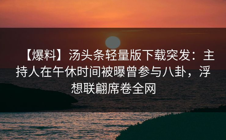 【爆料】汤头条轻量版下载突发：主持人在午休时间被曝曾参与八卦，浮想联翩席卷全网
