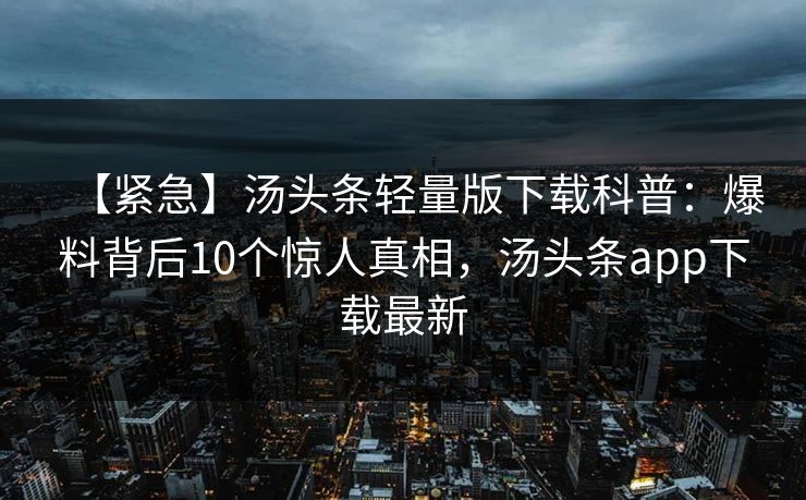 【紧急】汤头条轻量版下载科普：爆料背后10个惊人真相，汤头条app下载最新