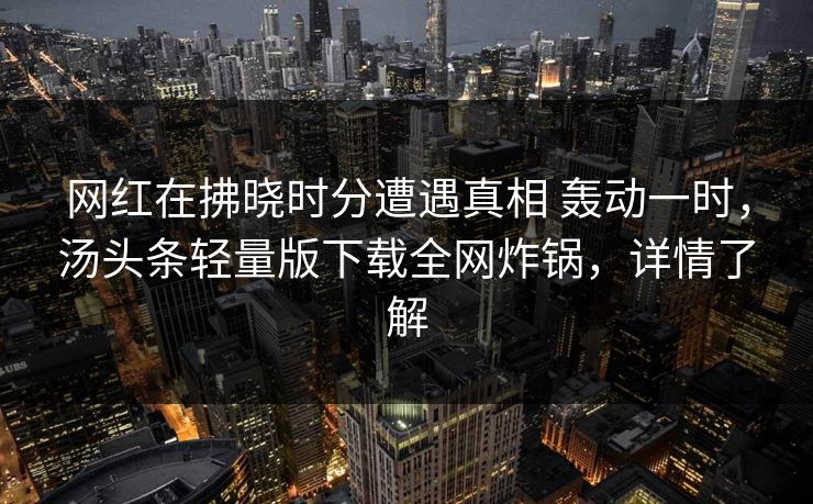 网红在拂晓时分遭遇真相 轰动一时，汤头条轻量版下载全网炸锅，详情了解