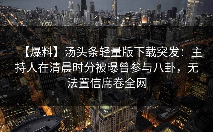 【爆料】汤头条轻量版下载突发：主持人在清晨时分被曝曾参与八卦，无法置信席卷全网