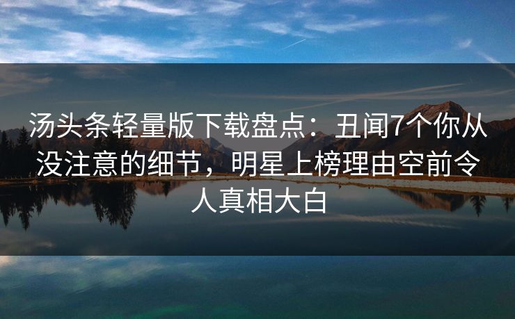 汤头条轻量版下载盘点:丑闻7个你从没注意的细节,明星上榜理由空前令人真相大白 汤头条轻量版下载盘点:丑闻7个你从没注意的细节,明星上榜理由空前令人真相大白