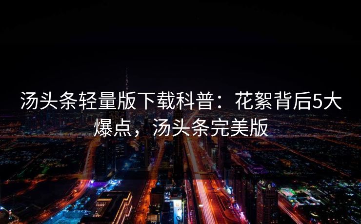 汤头条轻量版下载科普：花絮背后5大爆点，汤头条完美版
