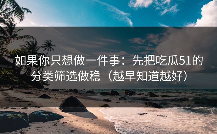如果你只想做一件事：先把吃瓜51的分类筛选做稳（越早知道越好）