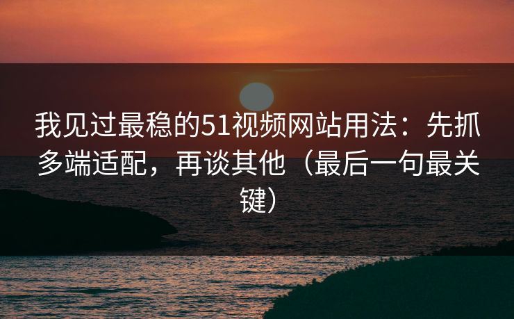 我见过最稳的51视频网站用法：先抓多端适配，再谈其他（最后一句最关键）