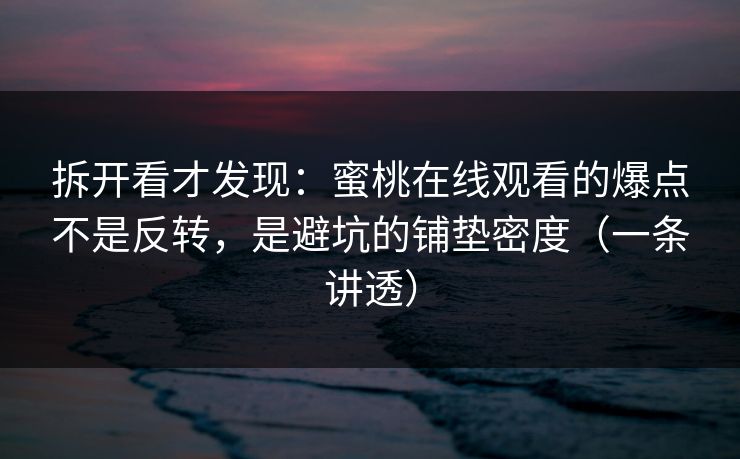 拆开看才发现：蜜桃在线观看的爆点不是反转，是避坑的铺垫密度（一条讲透）