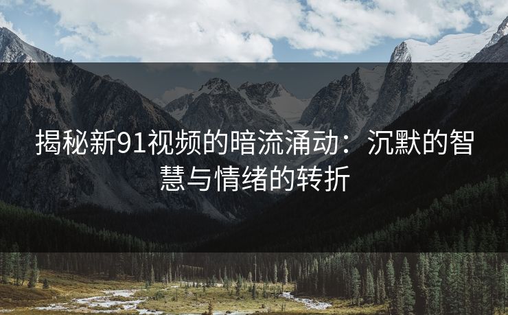 揭秘新91视频的暗流涌动：沉默的智慧与情绪的转折