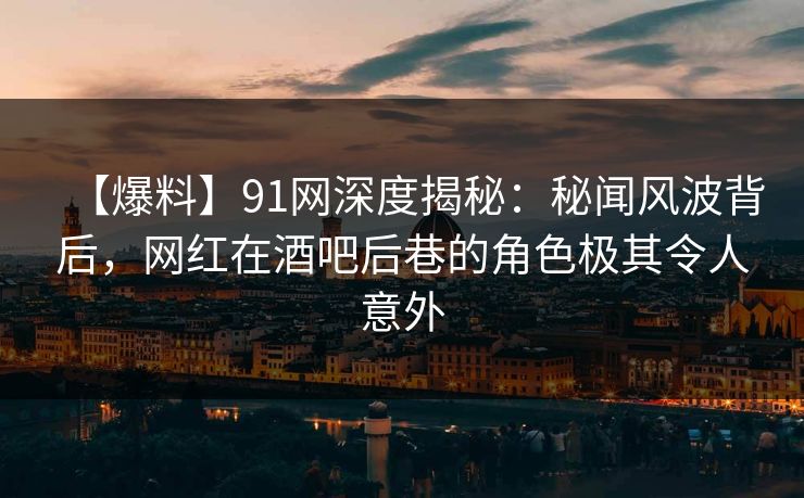 【爆料】91网深度揭秘：秘闻风波背后，网红在酒吧后巷的角色极其令人意外