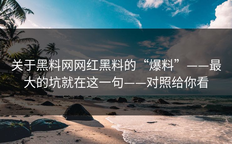 关于黑料网网红黑料的“爆料”——最大的坑就在这一句——对照给你看