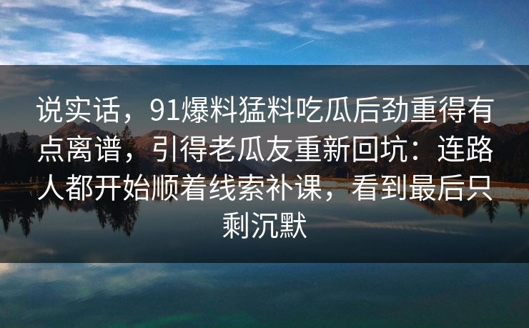 说实话，91爆料猛料吃瓜后劲重得有点离谱，引得老瓜友重新回坑：连路人都开始顺着线索补课，看到最后只剩沉默