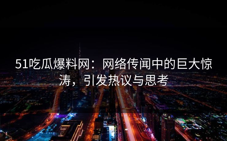 51吃瓜爆料网：网络传闻中的巨大惊涛，引发热议与思考