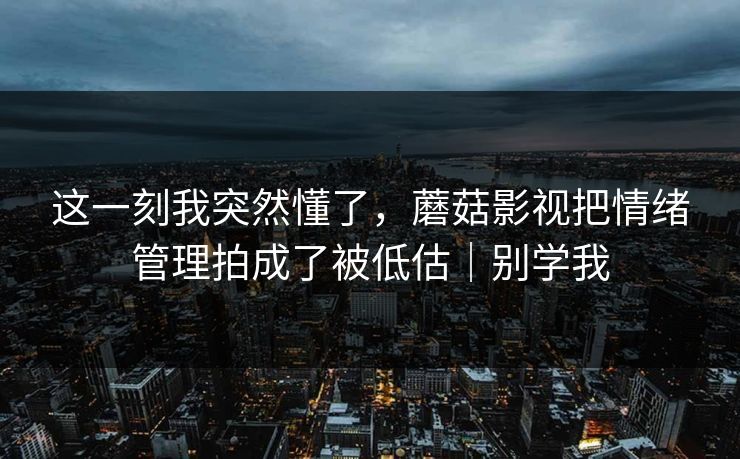 这一刻我突然懂了，蘑菇影视把情绪管理拍成了被低估｜别学我