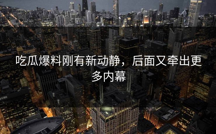 吃瓜爆料刚有新动静，后面又牵出更多内幕
