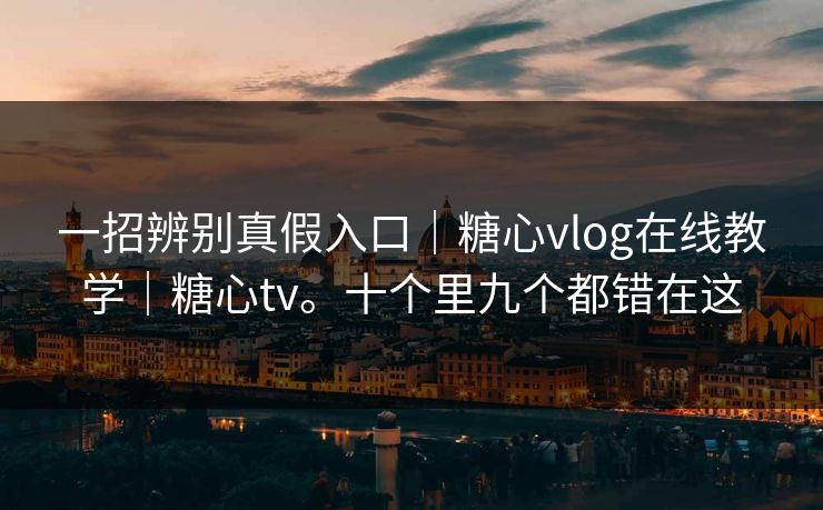 一招辨别真假入口｜糖心vlog在线教学｜糖心tv。十个里九个都错在这