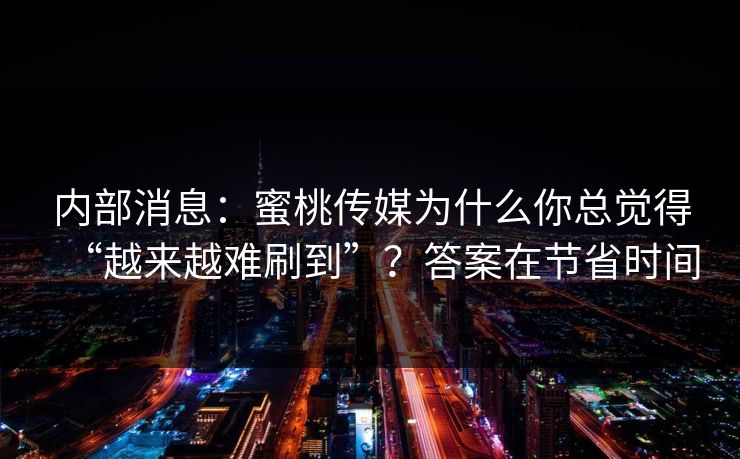 内部消息：蜜桃传媒为什么你总觉得“越来越难刷到”？答案在节省时间