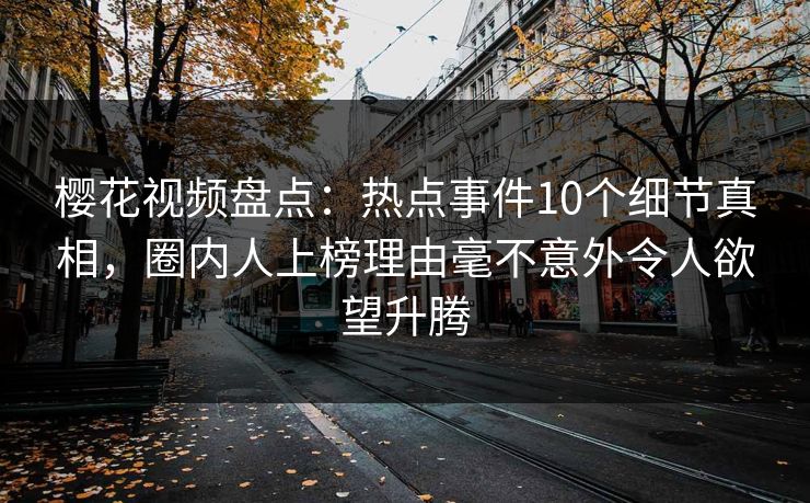 樱花视频盘点：热点事件10个细节真相，圈内人上榜理由毫不意外令人欲望升腾