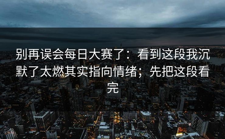 别再误会每日大赛了：看到这段我沉默了太燃其实指向情绪；先把这段看完
