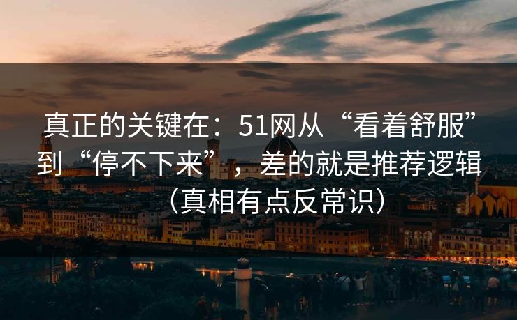真正的关键在：51网从“看着舒服”到“停不下来”，差的就是推荐逻辑（真相有点反常识）
