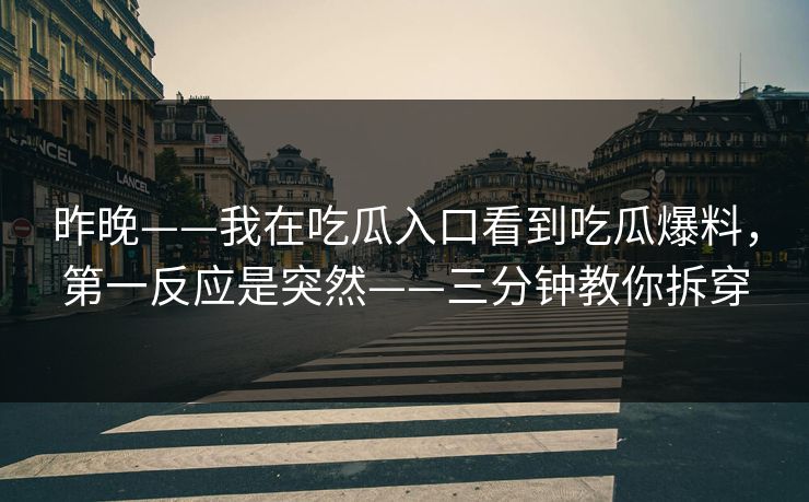 昨晚——我在吃瓜入口看到吃瓜爆料，第一反应是突然——三分钟教你拆穿