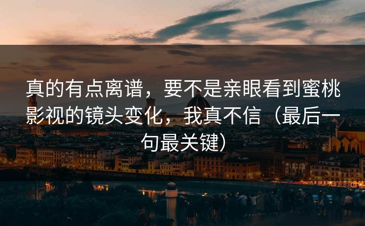 真的有点离谱，要不是亲眼看到蜜桃影视的镜头变化，我真不信（最后一句最关键）