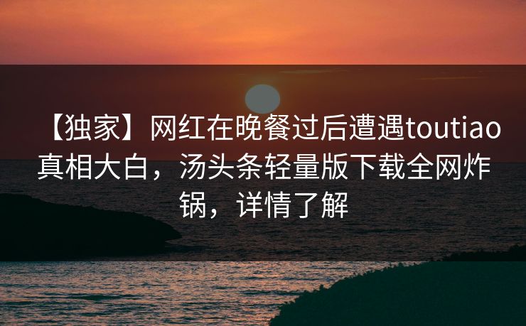 【独家】网红在晚餐过后遭遇toutiao 真相大白，汤头条轻量版下载全网炸锅，详情了解