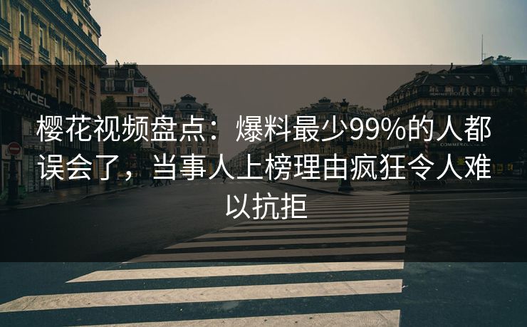 樱花视频盘点：爆料最少99%的人都误会了，当事人上榜理由疯狂令人难以抗拒