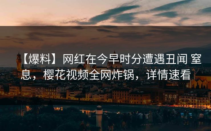 【爆料】网红在今早时分遭遇丑闻 窒息，樱花视频全网炸锅，详情速看