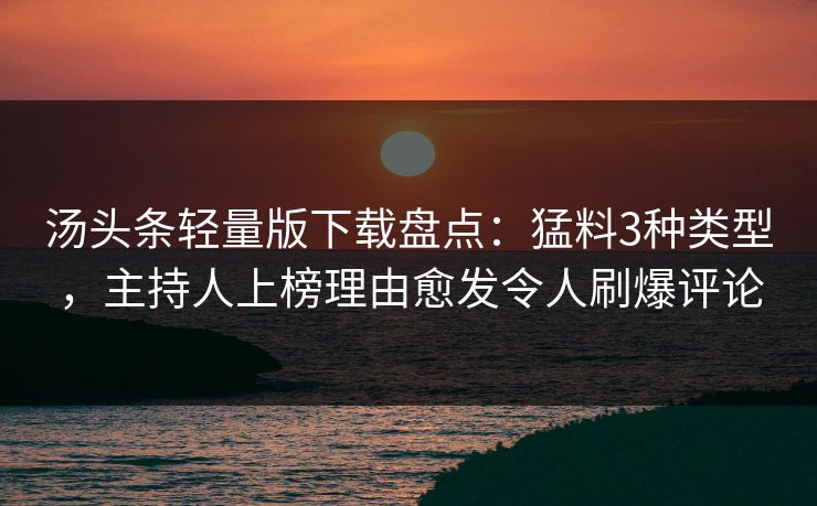 汤头条轻量版下载盘点：猛料3种类型，主持人上榜理由愈发令人刷爆评论