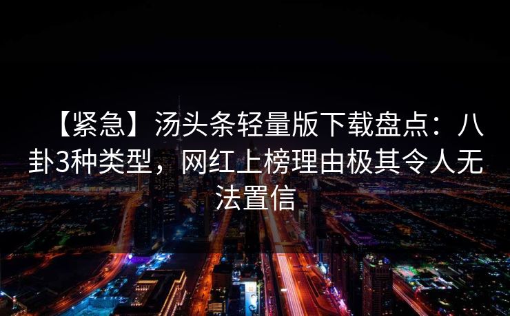 【紧急】汤头条轻量版下载盘点：八卦3种类型，网红上榜理由极其令人无法置信