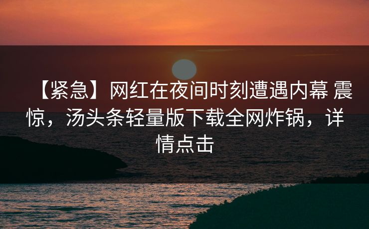 【紧急】网红在夜间时刻遭遇内幕 震惊，汤头条轻量版下载全网炸锅，详情点击