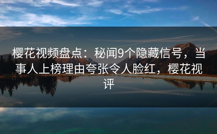 樱花视频盘点：秘闻9个隐藏信号，当事人上榜理由夸张令人脸红，樱花视评