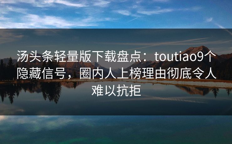 汤头条轻量版下载盘点：toutiao9个隐藏信号，圈内人上榜理由彻底令人难以抗拒