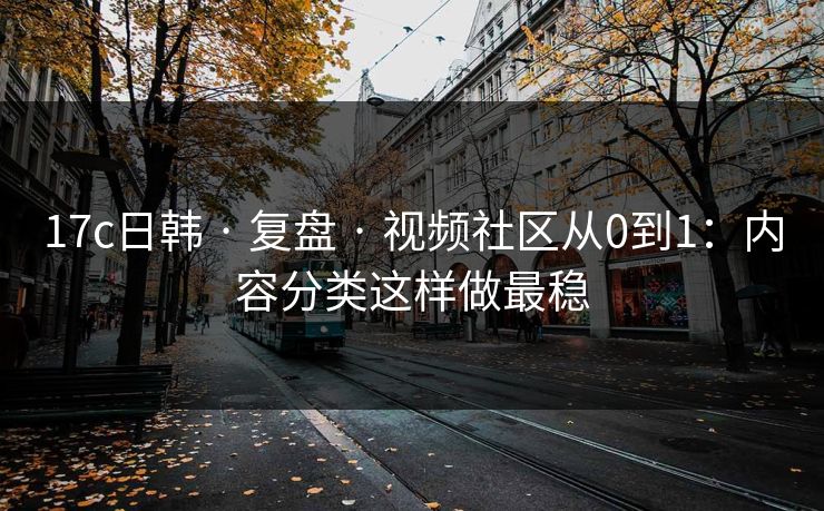 17c日韩 · 复盘 · 视频社区从0到1：内容分类这样做最稳