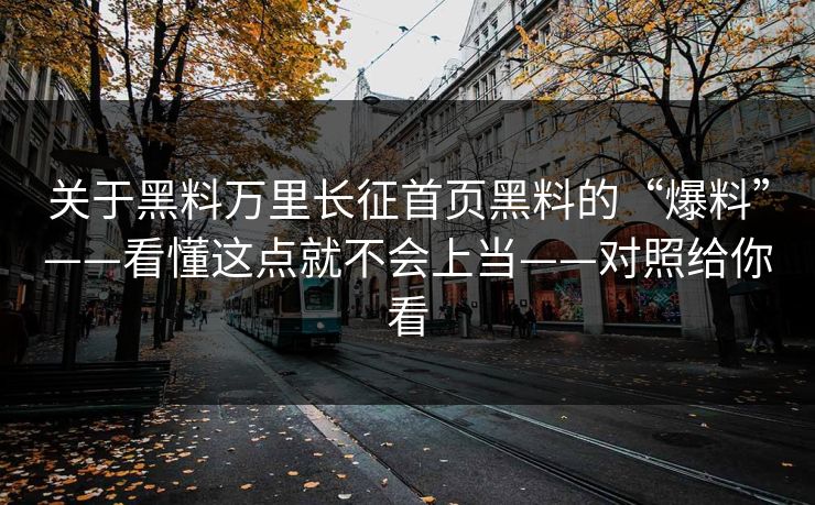 关于黑料万里长征首页黑料的“爆料”——看懂这点就不会上当——对照给你看