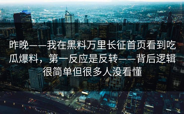 昨晚——我在黑料万里长征首页看到吃瓜爆料，第一反应是反转——背后逻辑很简单但很多人没看懂