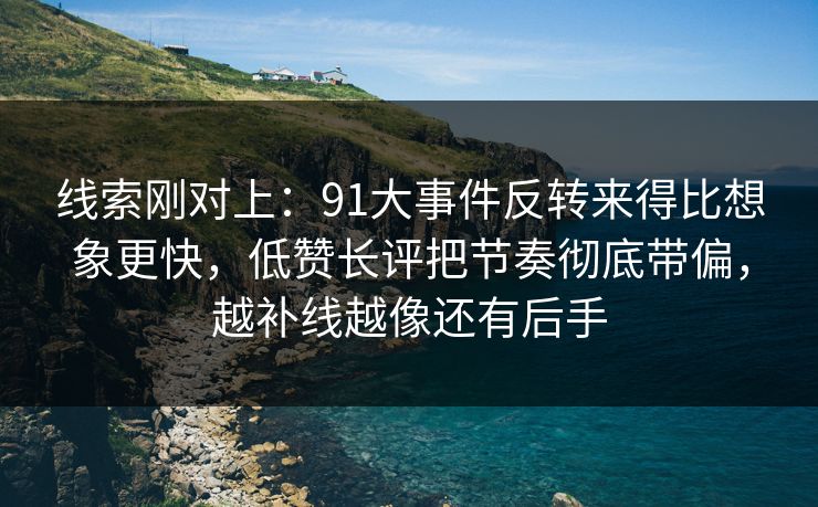 线索刚对上：91大事件反转来得比想象更快，低赞长评把节奏彻底带偏，越补线越像还有后手